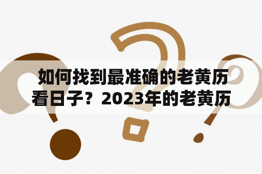  如何找到最准确的老黄历看日子？2023年的老黄历看日子要怎么看？