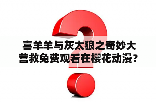  喜羊羊与灰太狼之奇妙大营救免费观看在樱花动漫？真的假的？