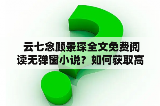  云七念顾景琛全文免费阅读无弹窗小说？如何获取高清完整版？