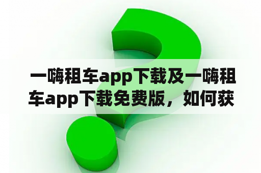  一嗨租车app下载及一嗨租车app下载免费版，如何获取？