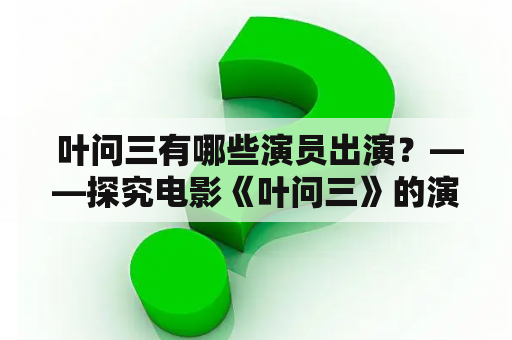  叶问三有哪些演员出演？——探究电影《叶问三》的演员阵容