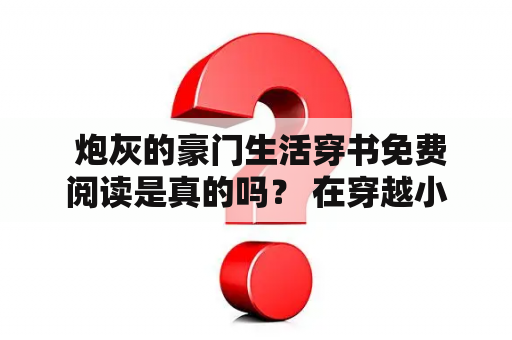  炮灰的豪门生活穿书免费阅读是真的吗？ 在穿越小说中，炮灰们往往被耍的团团转，但如果有机会掌握自己的命运，他们是否能够活得更精彩呢？在《炮灰的豪门生活》这本穿书小说中，主人公沈芳芳穿越到了一本豪门小说之中，她不再是被人玩弄的炮灰，而是拥有了与豪门翻云覆雨的能力。在这个世界中，沈芳芳成为了崭露头角的商业巨头，拥有了自己的谋略和智慧，成为了这个世界中最耀眼的女主角。