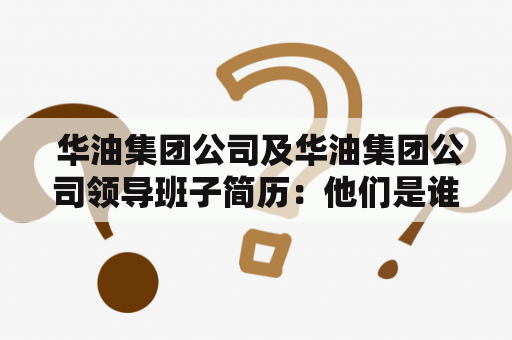  华油集团公司及华油集团公司领导班子简历：他们是谁？他们的成就和经历是怎样的？