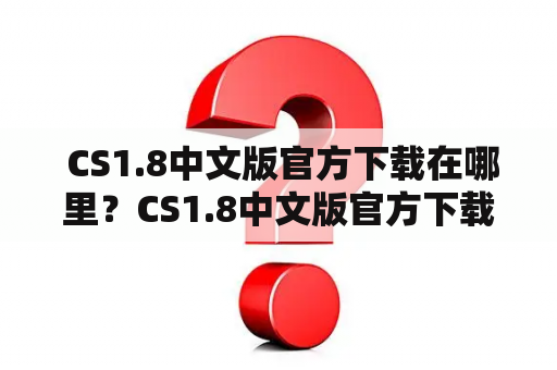  CS1.8中文版官方下载在哪里？CS1.8中文版官方下载步骤是什么？