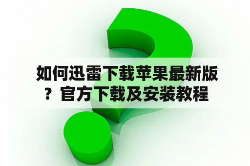  如何迅雷下载苹果最新版？官方下载及安装教程