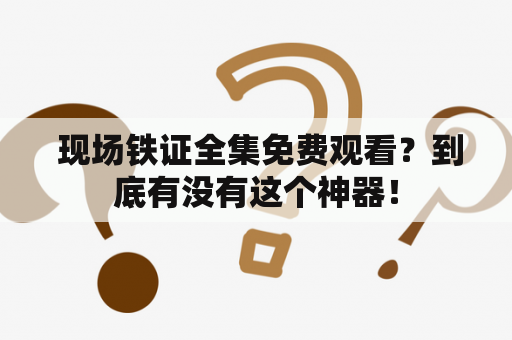  现场铁证全集免费观看？到底有没有这个神器！