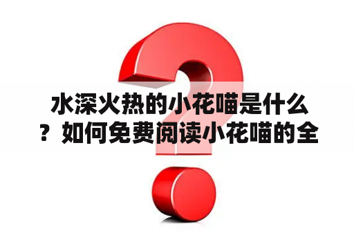  水深火热的小花喵是什么？如何免费阅读小花喵的全文？