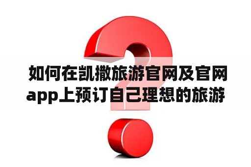  如何在凯撒旅游官网及官网app上预订自己理想的旅游行程？