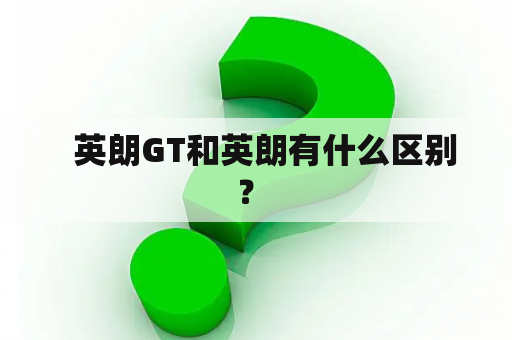   英朗GT和英朗有什么区别？ 