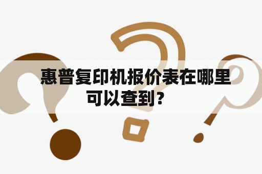   惠普复印机报价表在哪里可以查到？ 