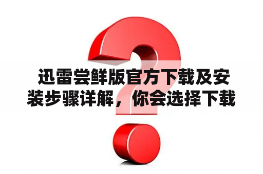  迅雷尝鲜版官方下载及安装步骤详解，你会选择下载与否吗？