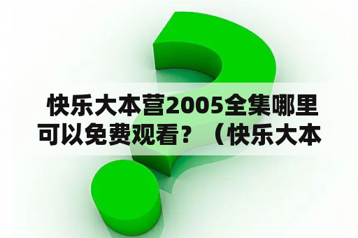  快乐大本营2005全集哪里可以免费观看？（快乐大本营2005全集及快乐大本营2005全集免费观看）