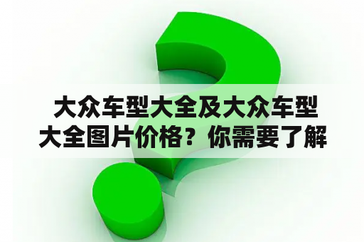  大众车型大全及大众车型大全图片价格？你需要了解这些！