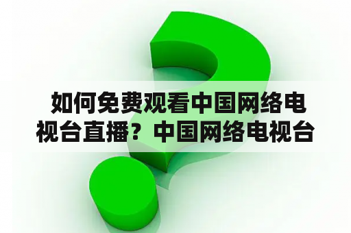  如何免费观看中国网络电视台直播？中国网络电视台直播免费下载及安装方法介绍