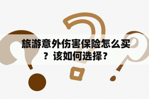  旅游意外伤害保险怎么买？该如何选择？