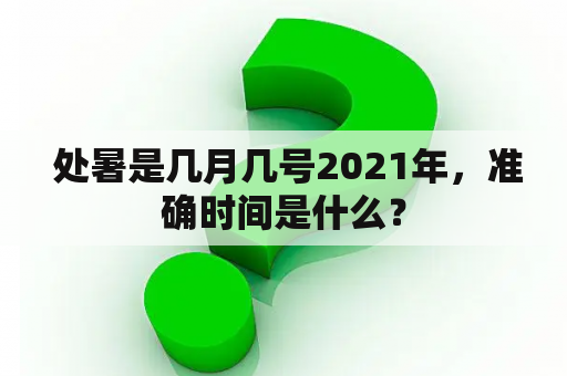  处暑是几月几号2021年，准确时间是什么？
