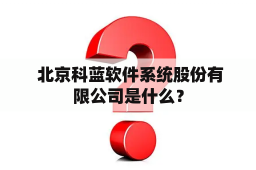  北京科蓝软件系统股份有限公司是什么？