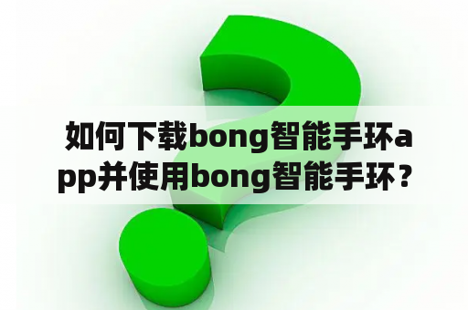  如何下载bong智能手环app并使用bong智能手环？