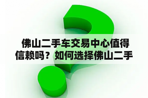  佛山二手车交易中心值得信赖吗？如何选择佛山二手车？