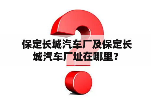  保定长城汽车厂及保定长城汽车厂址在哪里？