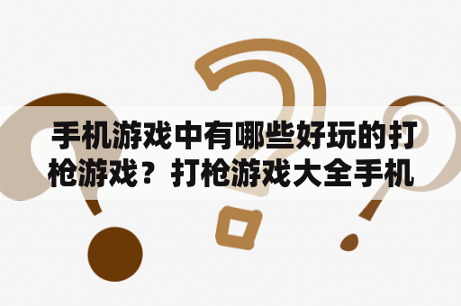  手机游戏中有哪些好玩的打枪游戏？打枪游戏大全手机游戏及打枪游戏大全手机游戏吃鸡