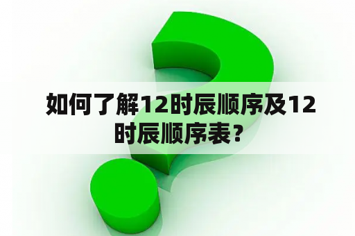  如何了解12时辰顺序及12时辰顺序表？