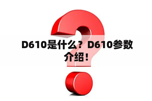  D610是什么？D610参数介绍！