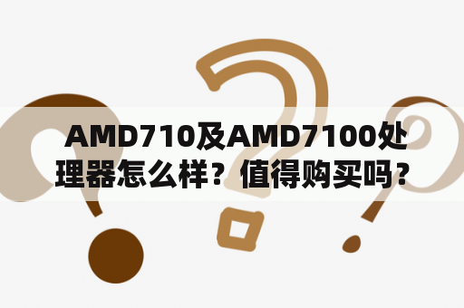  AMD710及AMD7100处理器怎么样？值得购买吗？