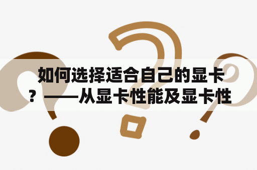  如何选择适合自己的显卡？——从显卡性能及显卡性能天梯图角度分析