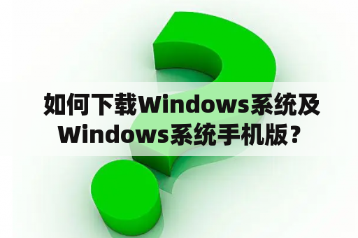  如何下载Windows系统及Windows系统手机版？