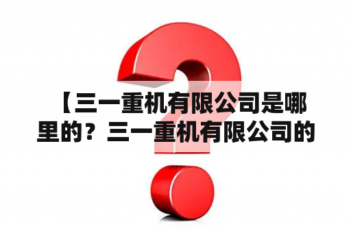  【三一重机有限公司是哪里的？三一重机有限公司的地址在哪里？】