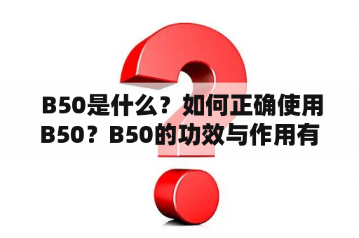  B50是什么？如何正确使用B50？B50的功效与作用有哪些？