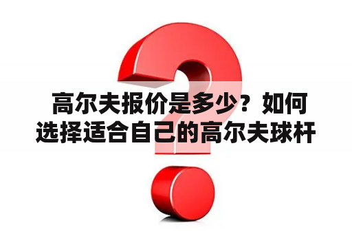  高尔夫报价是多少？如何选择适合自己的高尔夫球杆？