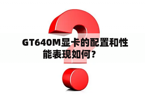   GT640M显卡的配置和性能表现如何？ 