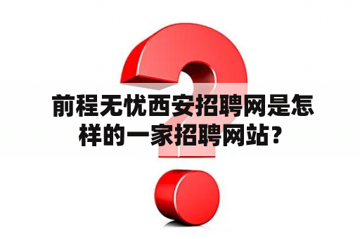  前程无忧西安招聘网是怎样的一家招聘网站？