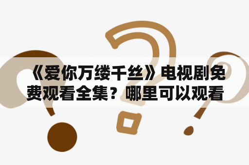  《爱你万缕千丝》电视剧免费观看全集？哪里可以观看到这部热门电视剧呢？如果你也对这部剧情感冒，那就一定不能错过下面的介绍。