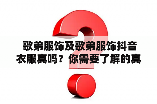  歌弟服饰及歌弟服饰抖音衣服真吗？你需要了解的真相