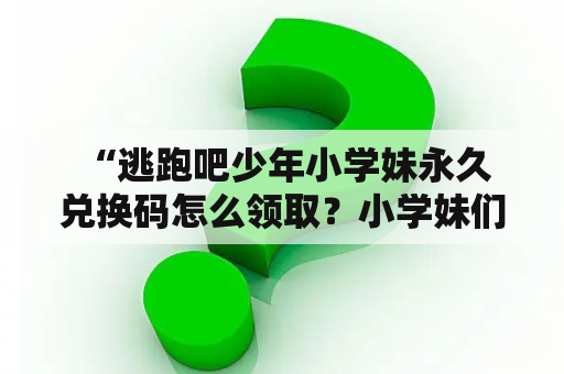  “逃跑吧少年小学妹永久兑换码怎么领取？小学妹们要抓紧啦！”