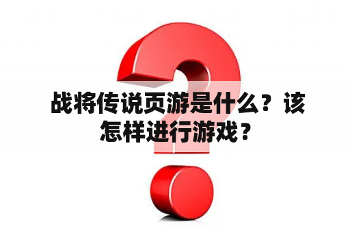  战将传说页游是什么？该怎样进行游戏？