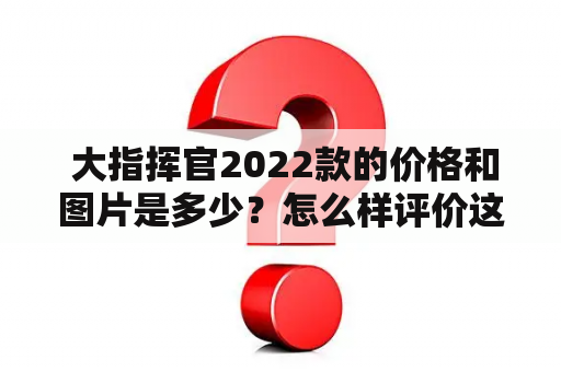  大指挥官2022款的价格和图片是多少？怎么样评价这款车？