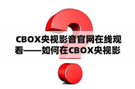  CBOX央视影音官网在线观看——如何在CBOX央视影音官网上免费欣赏精彩节目？