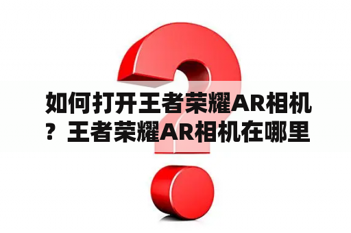  如何打开王者荣耀AR相机？王者荣耀AR相机在哪里？