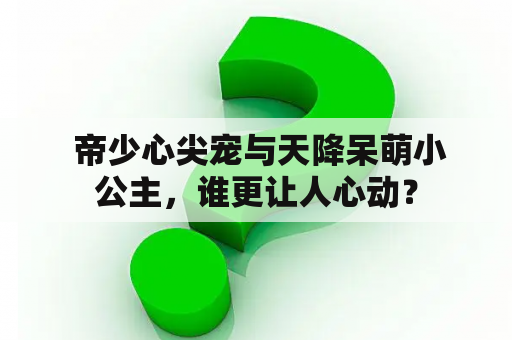  帝少心尖宠与天降呆萌小公主，谁更让人心动？