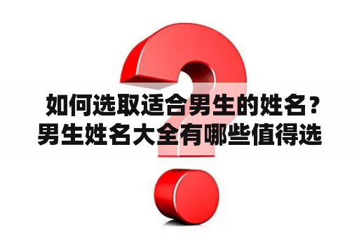  如何选取适合男生的姓名？男生姓名大全有哪些值得选择的姓名？