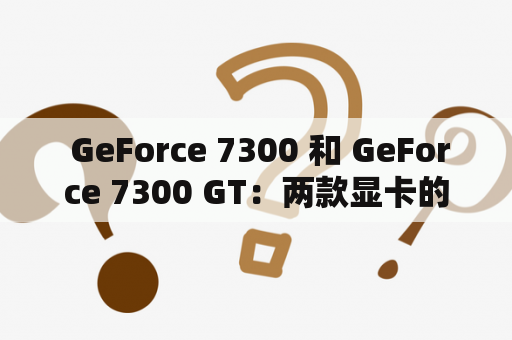  GeForce 7300 和 GeForce 7300 GT：两款显卡的区别在哪里？