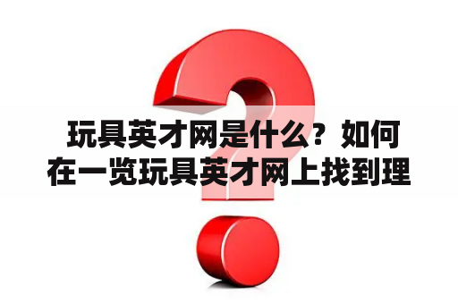  玩具英才网是什么？如何在一览玩具英才网上找到理想的工作？玩具英才网