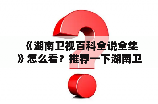  《湖南卫视百科全说全集》怎么看？推荐一下湖南卫视百科全说全集视频