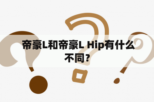  帝豪L和帝豪L Hip有什么不同？