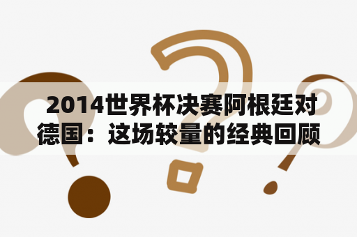  2014世界杯决赛阿根廷对德国：这场较量的经典回顾