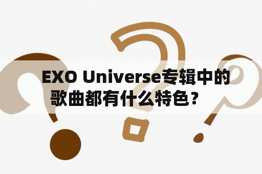   EXO Universe专辑中的歌曲都有什么特色？ 